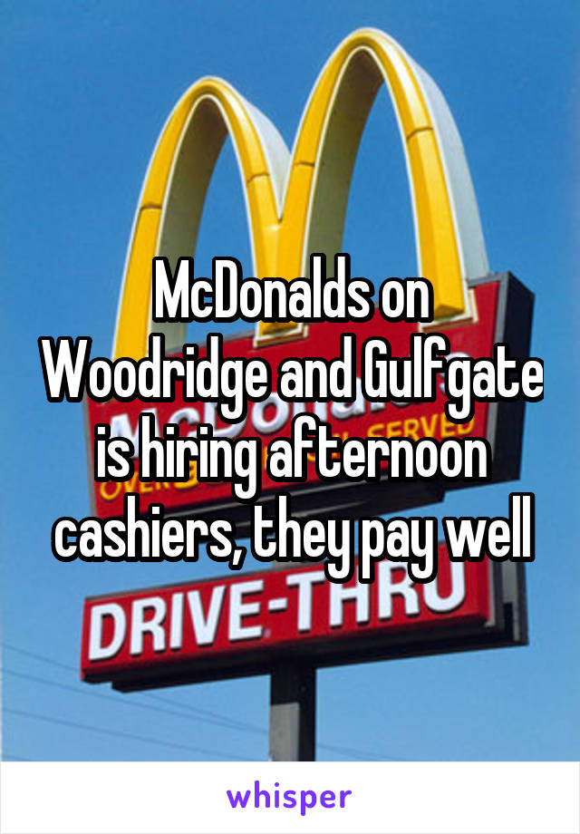 McDonalds on Woodridge and Gulfgate is hiring afternoon cashiers, they pay well