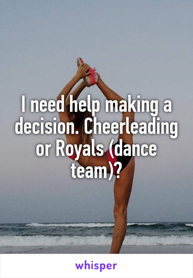 I need help making a decision. Cheerleading or Royals (dance team)?