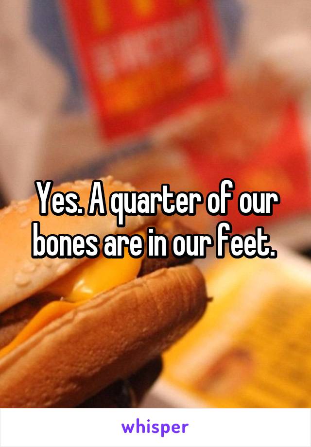 Yes. A quarter of our bones are in our feet. 