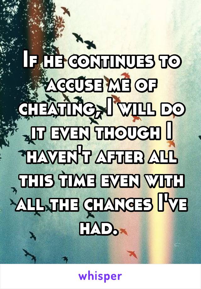 If he continues to accuse me of cheating, I will do it even though I haven't after all this time even with all the chances I've had. 