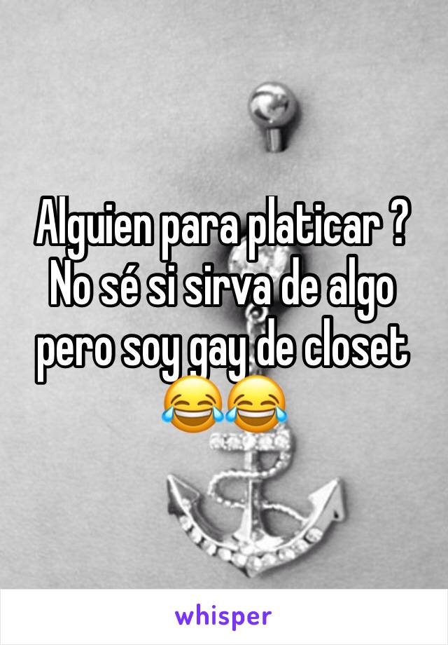 Alguien para platicar ? 
No sé si sirva de algo pero soy gay de closet 😂😂