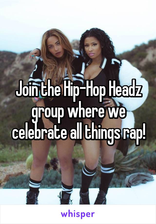 Join the Hip-Hop Headz group where we celebrate all things rap!