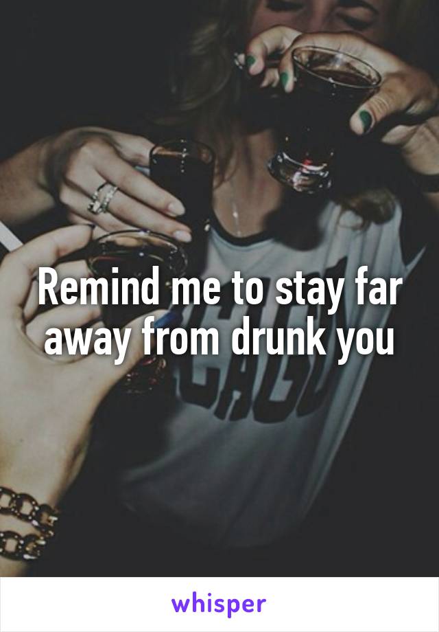 Remind me to stay far away from drunk you