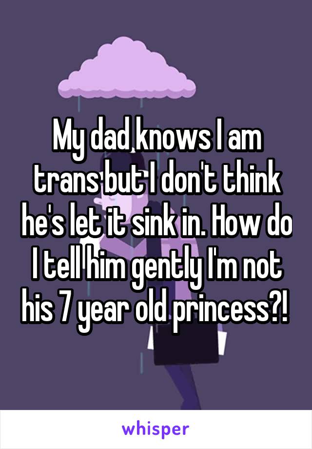 My dad knows I am trans but I don't think he's let it sink in. How do I tell him gently I'm not his 7 year old princess?! 