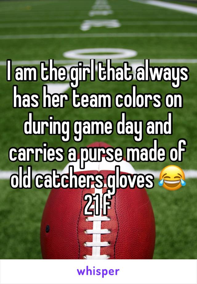 I am the girl that always has her team colors on during game day and carries a purse made of old catchers gloves 😂
21 f 