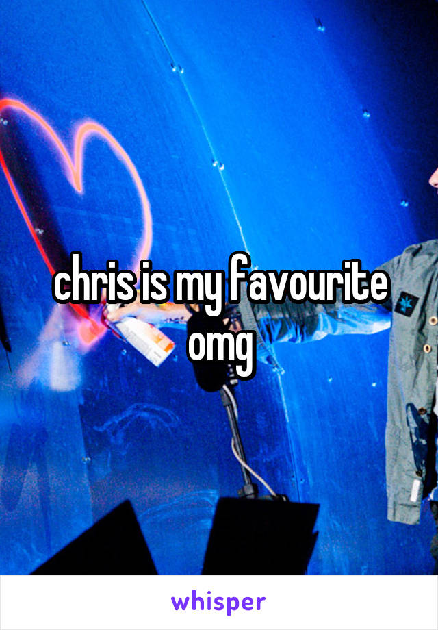 chris is my favourite omg