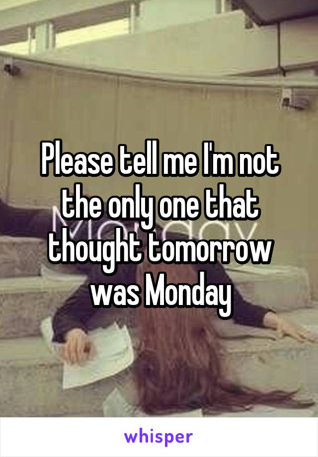 Please tell me I'm not the only one that thought tomorrow was Monday