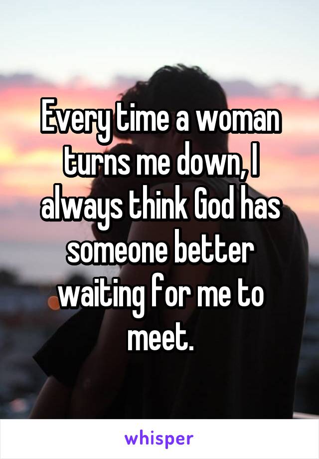 Every time a woman turns me down, I always think God has someone better waiting for me to meet.