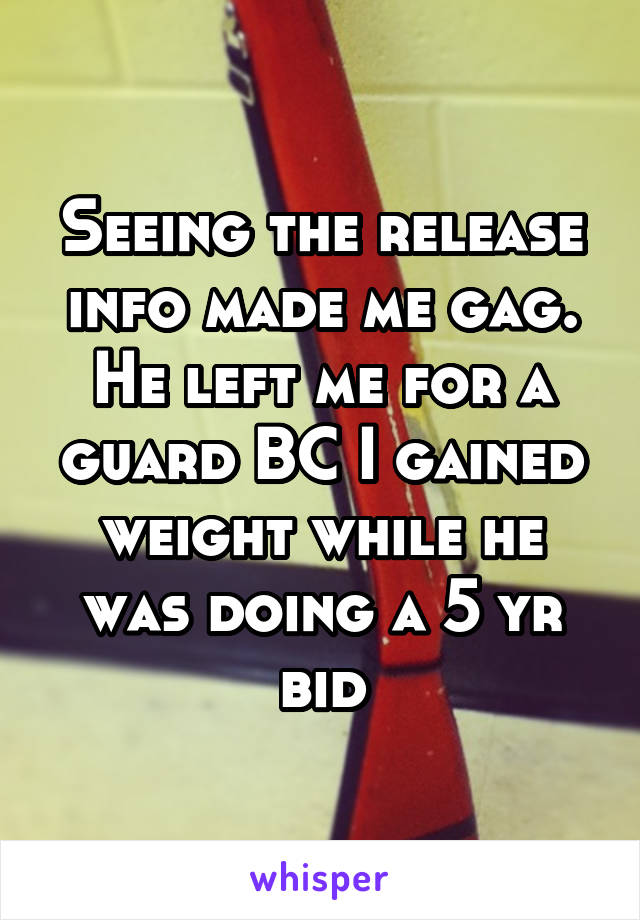 Seeing the release info made me gag. He left me for a guard BC I gained weight while he was doing a 5 yr bid