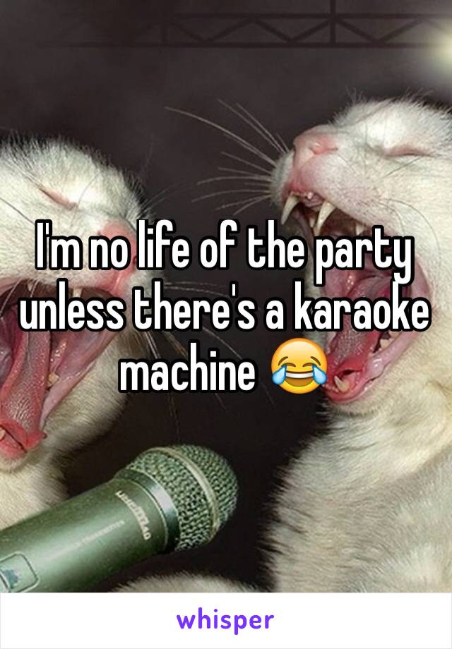 I'm no life of the party unless there's a karaoke machine 😂