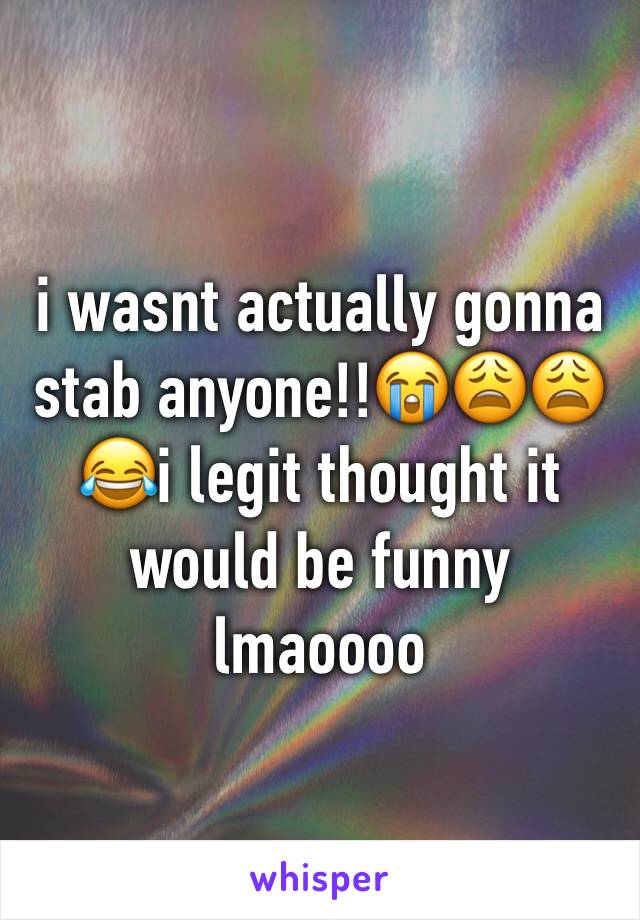 i wasnt actually gonna stab anyone!!😭😩😩😂i legit thought it would be funny lmaoooo