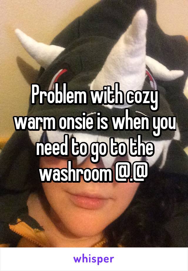 Problem with cozy warm onsie is when you need to go to the washroom @.@ 