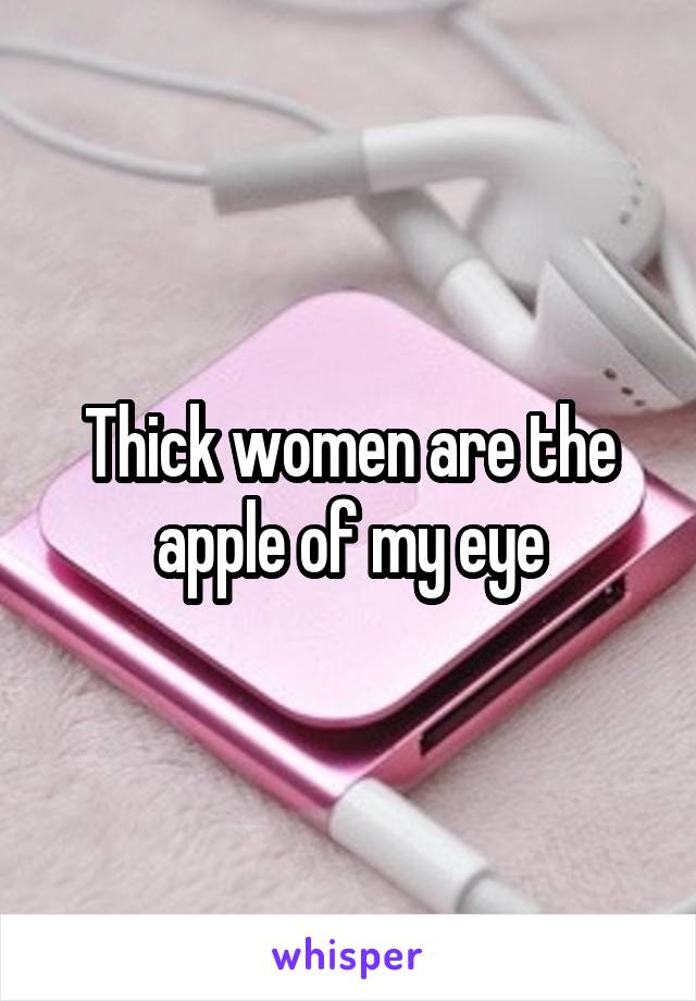 Thick women are the apple of my eye