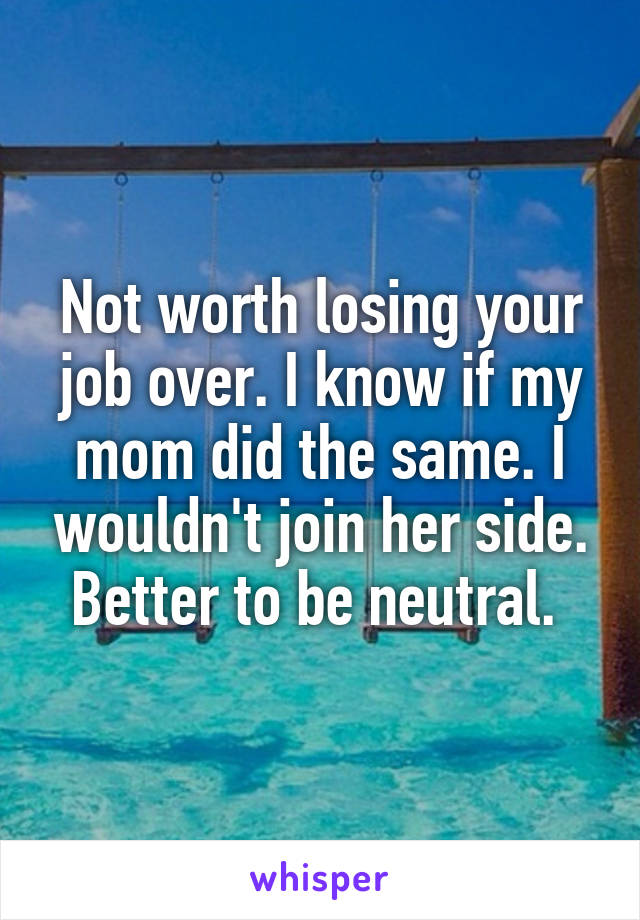 Not worth losing your job over. I know if my mom did the same. I wouldn't join her side. Better to be neutral. 