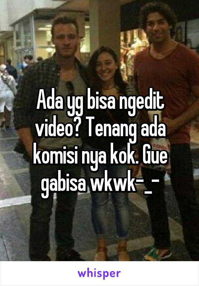 Ada yg bisa ngedit video? Tenang ada komisi nya kok. Gue gabisa wkwk-_-