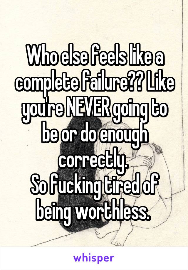 Who else feels like a complete failure?? Like you're NEVER going to be or do enough correctly. 
So fucking tired of being worthless. 