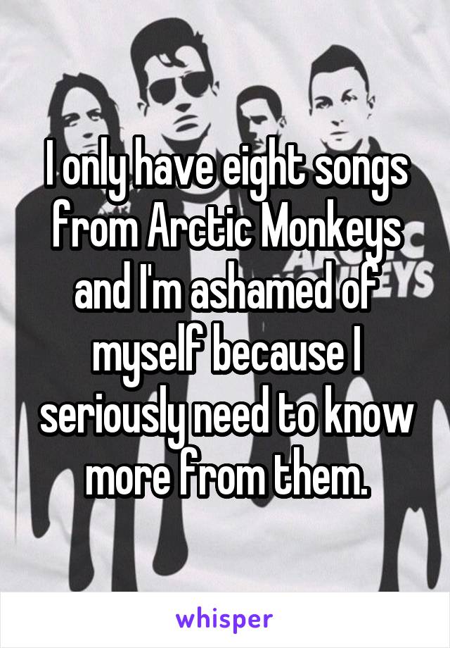 I only have eight songs from Arctic Monkeys and I'm ashamed of myself because I seriously need to know more from them.