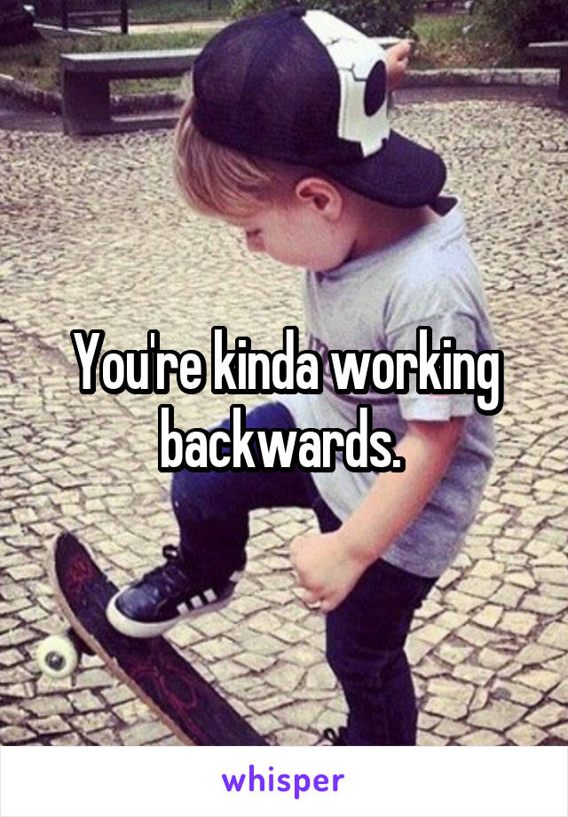 You're kinda working backwards. 