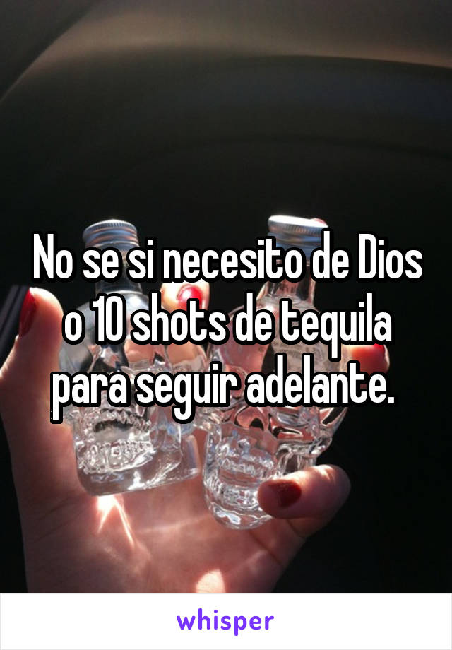 No se si necesito de Dios o 10 shots de tequila para seguir adelante. 