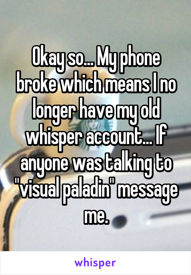 Okay so... My phone broke which means I no longer have my old whisper account... If anyone was talking to "visual paladin" message me.