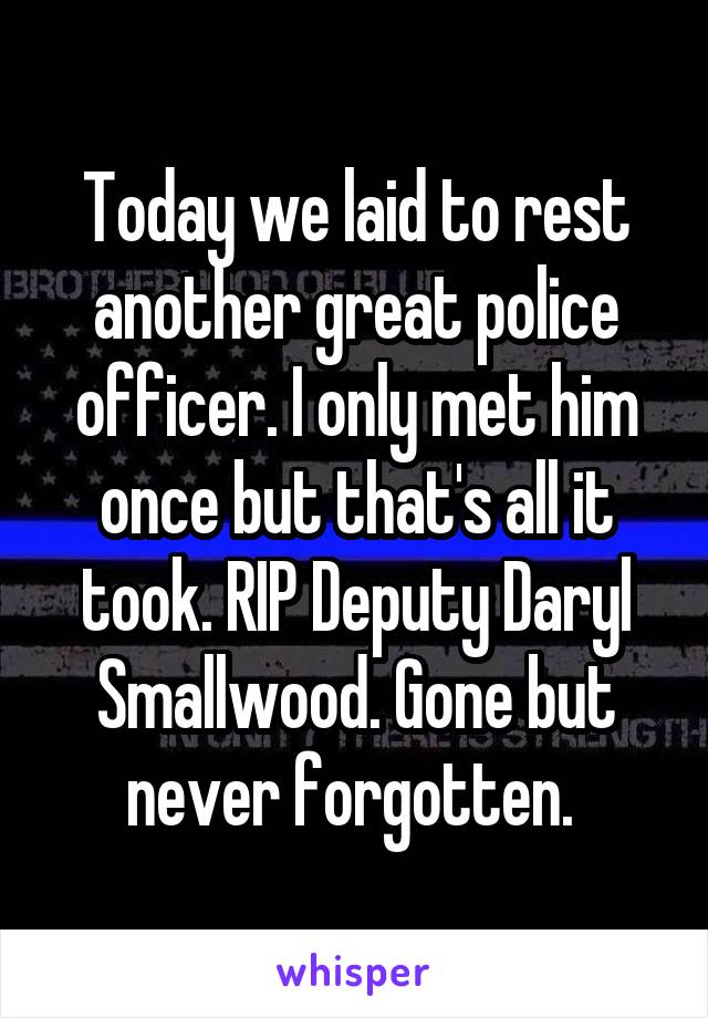 Today we laid to rest another great police officer. I only met him once but that's all it took. RIP Deputy Daryl Smallwood. Gone but never forgotten. 