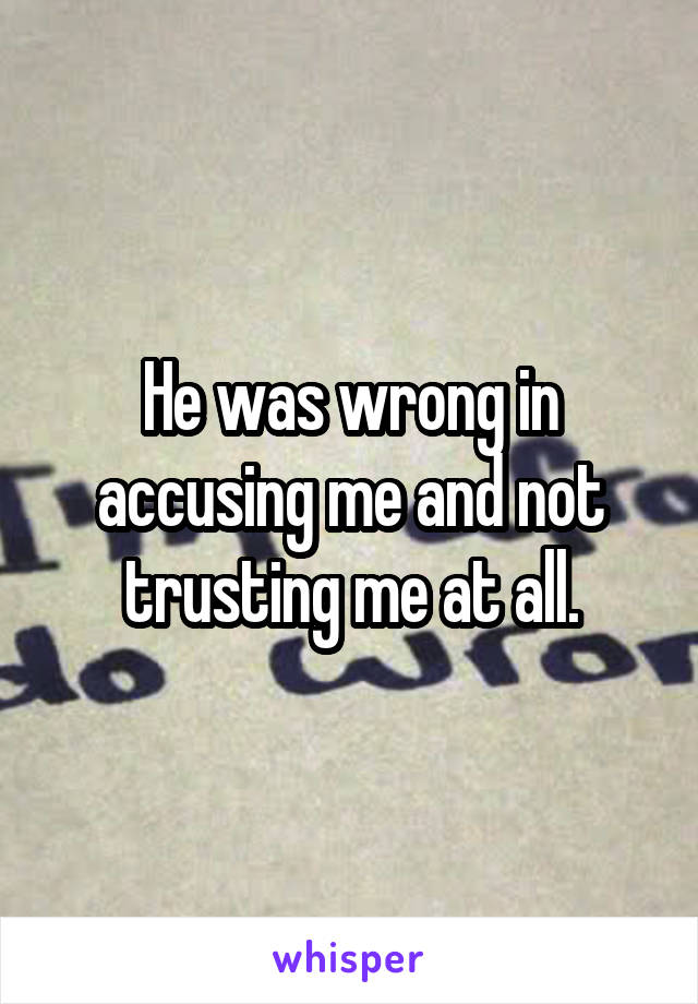 He was wrong in accusing me and not trusting me at all.