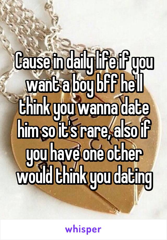 Cause in daily life if you want a boy bff he'll think you wanna date him so it's rare, also if you have one other would think you dating