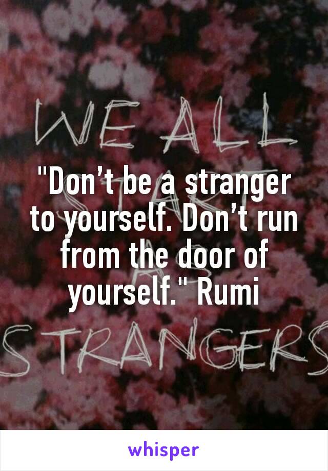 "Don’t be a stranger to yourself. Don’t run from the door of yourself." Rumi