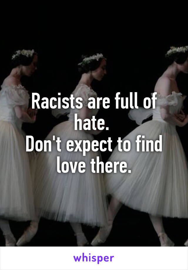 Racists are full of hate. 
Don't expect to find love there.