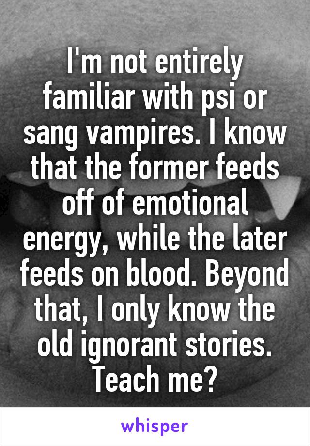 I'm not entirely familiar with psi or sang vampires. I know that the former feeds off of emotional energy, while the later feeds on blood. Beyond that, I only know the old ignorant stories. Teach me?