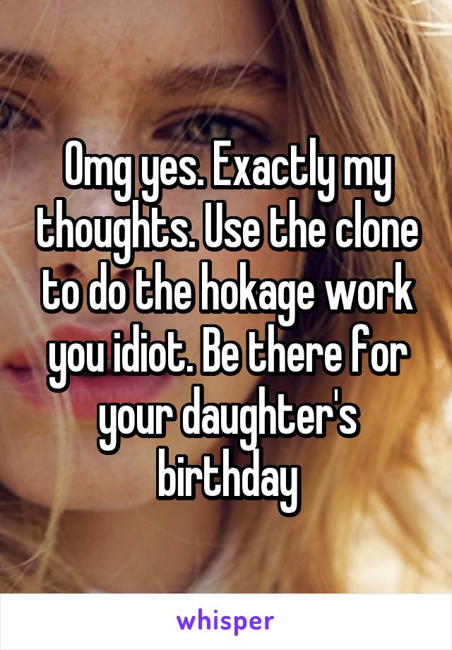 Omg yes. Exactly my thoughts. Use the clone to do the hokage work you idiot. Be there for your daughter's birthday