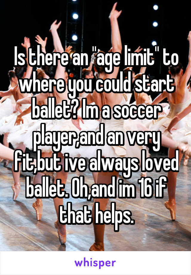 Is there an "age limit" to where you could start ballet? Im a soccer player,and an very fit,but ive always loved ballet. Oh,and im 16 if that helps.