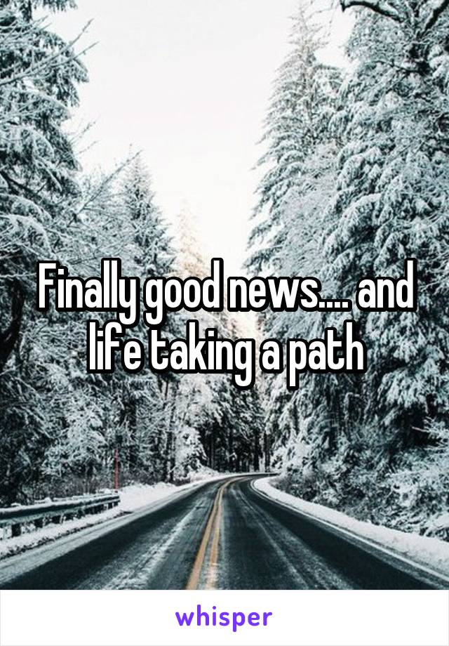 Finally good news.... and life taking a path