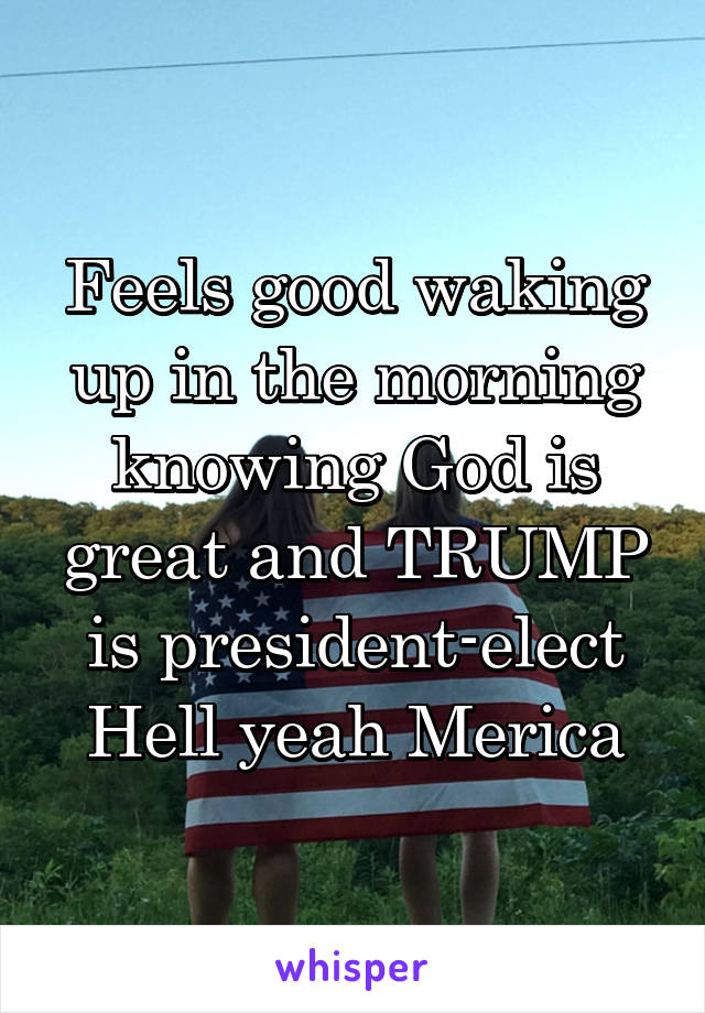 Feels good waking up in the morning knowing God is great and TRUMP is president-elect
Hell yeah Merica