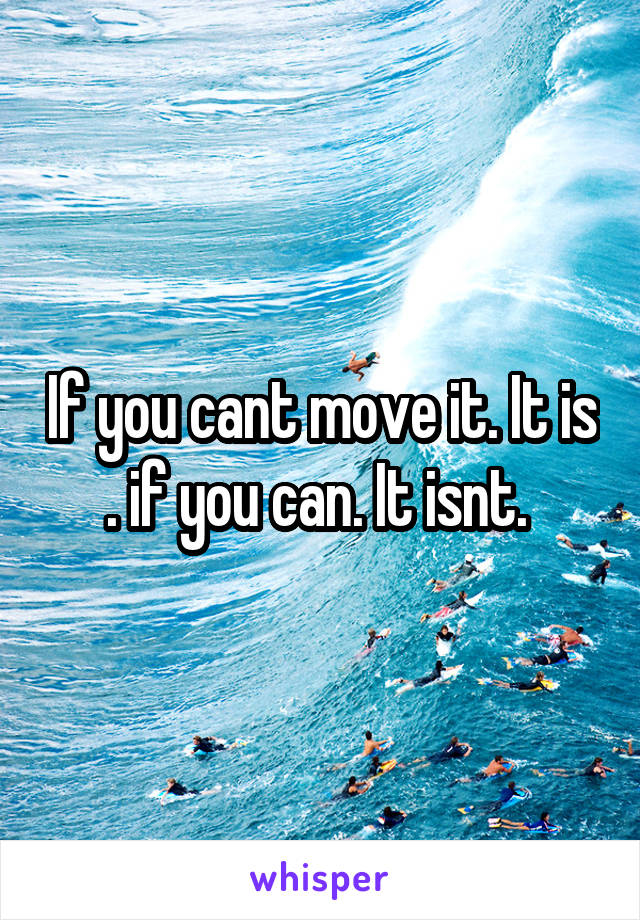 If you cant move it. It is . if you can. It isnt. 