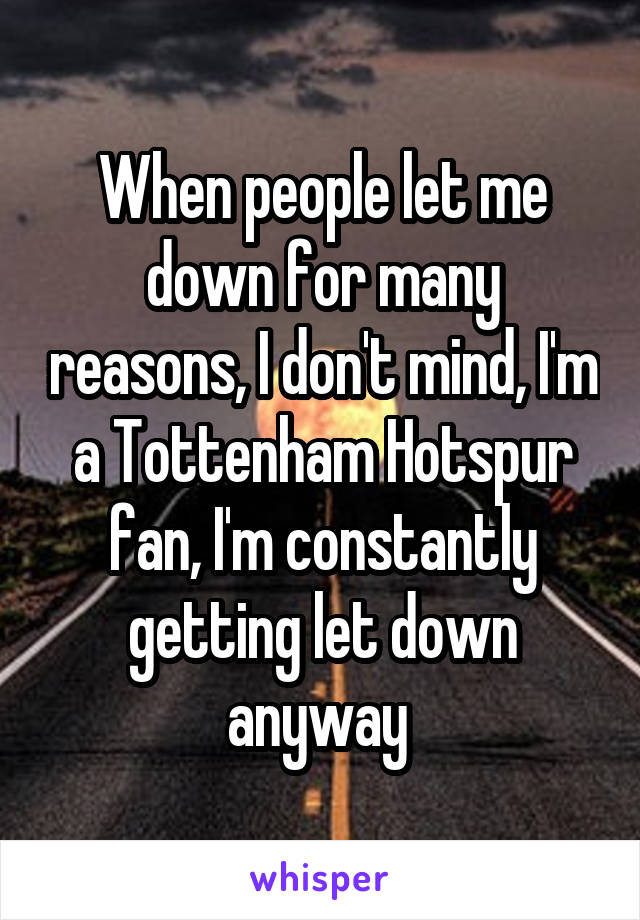 When people let me down for many reasons, I don't mind, I'm a Tottenham Hotspur fan, I'm constantly getting let down anyway 