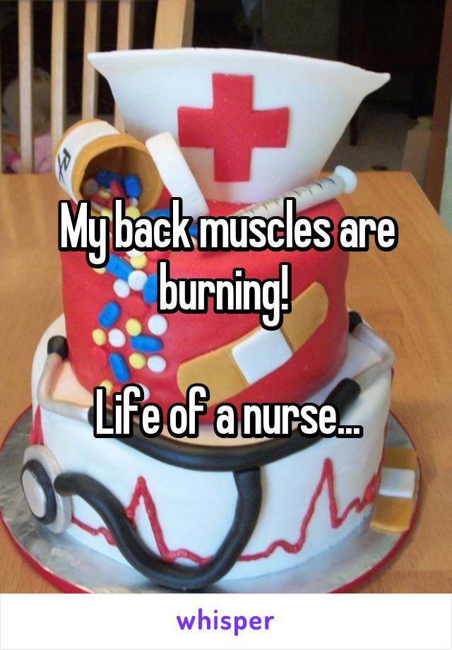 My back muscles are burning! 

Life of a nurse...