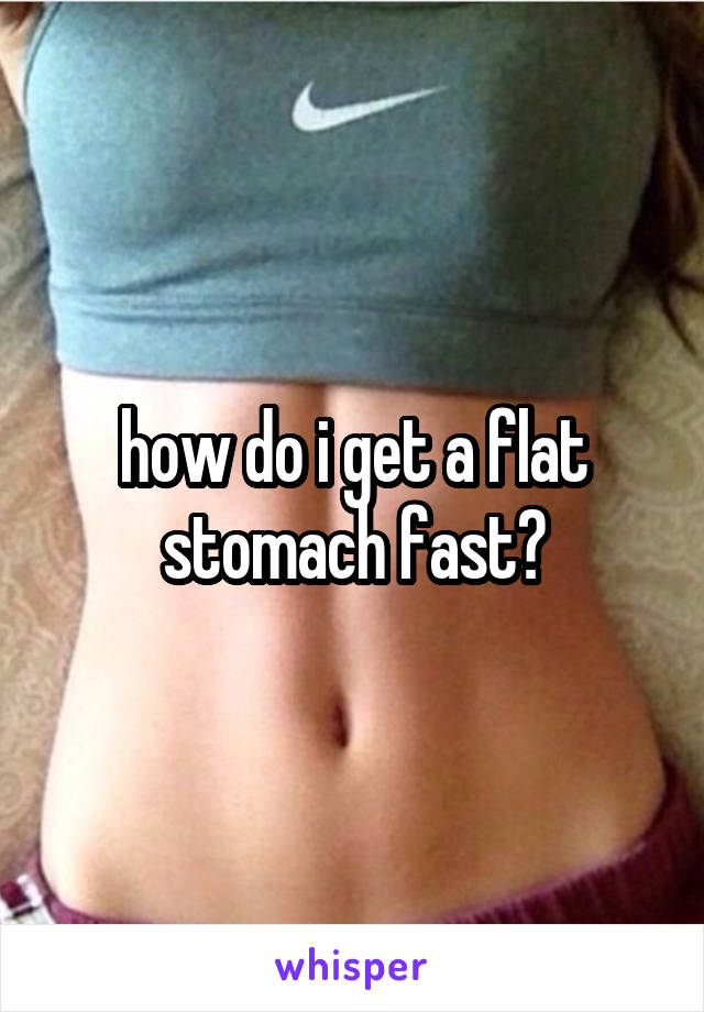 how do i get a flat stomach fast?