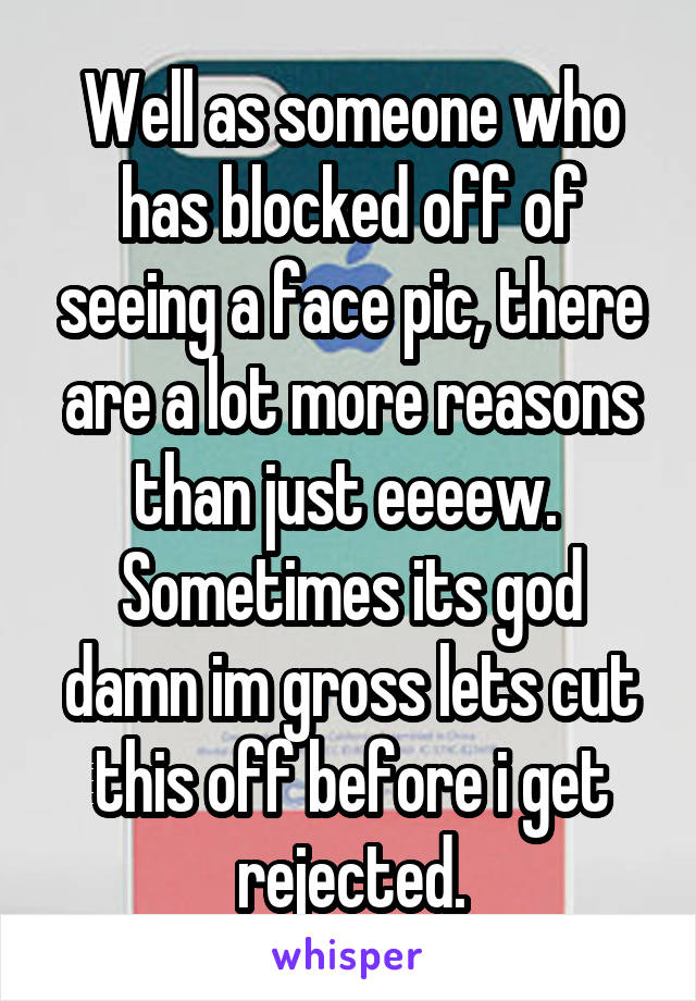Well as someone who has blocked off of seeing a face pic, there are a lot more reasons than just eeeew.  Sometimes its god damn im gross lets cut this off before i get rejected.
