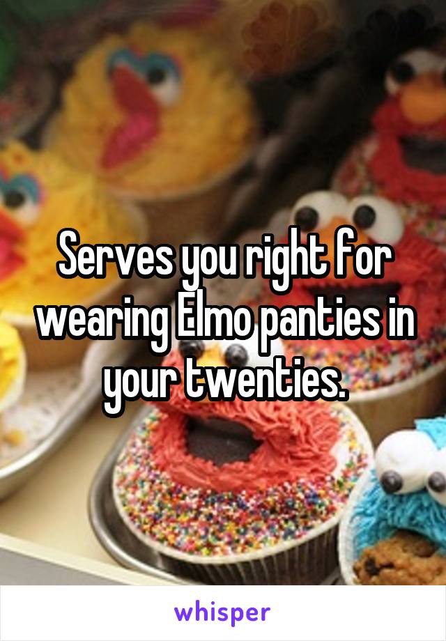 Serves you right for wearing Elmo panties in your twenties.