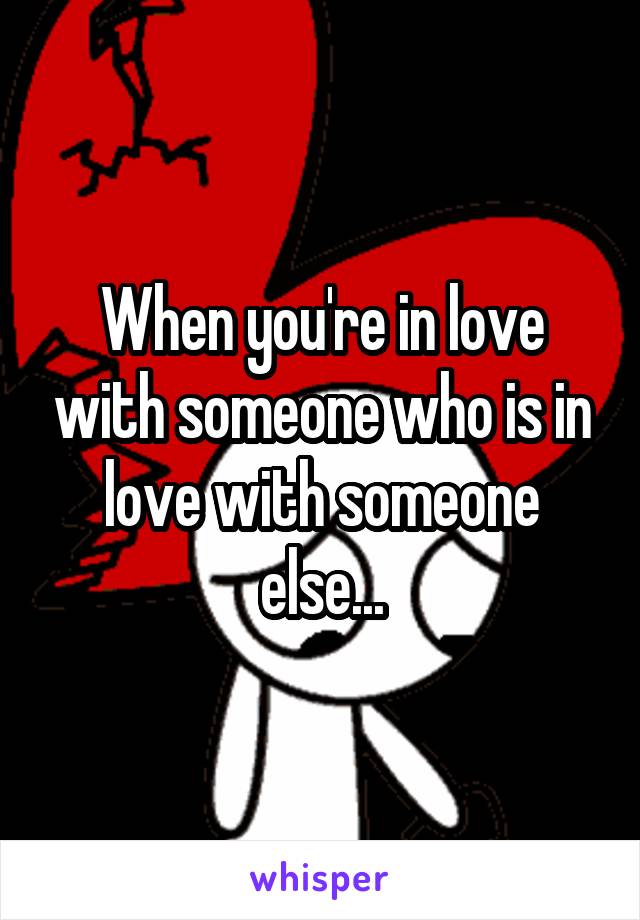 When you're in love with someone who is in love with someone else...