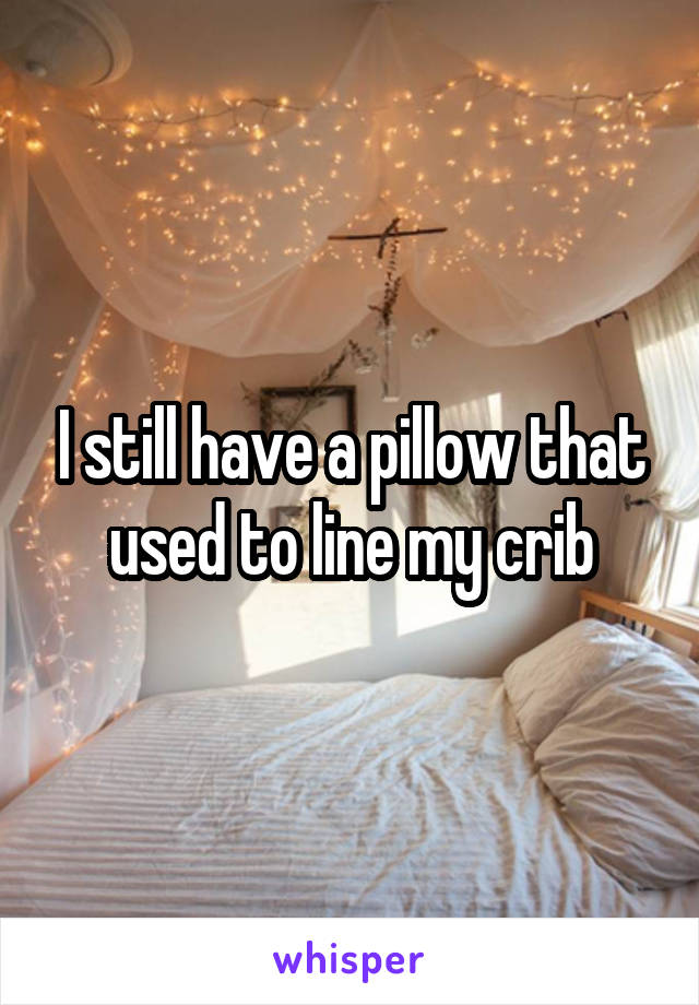 I still have a pillow that used to line my crib