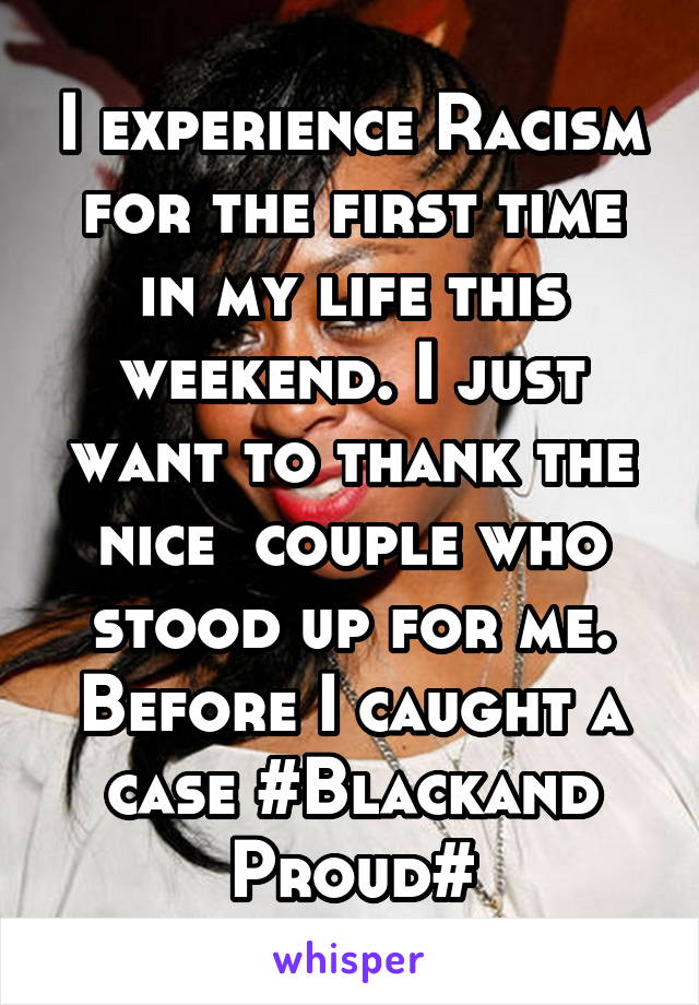 I experience Racism for the first time in my life this weekend. I just want to thank the nice  couple who stood up for me. Before I caught a case #Blackand Proud#