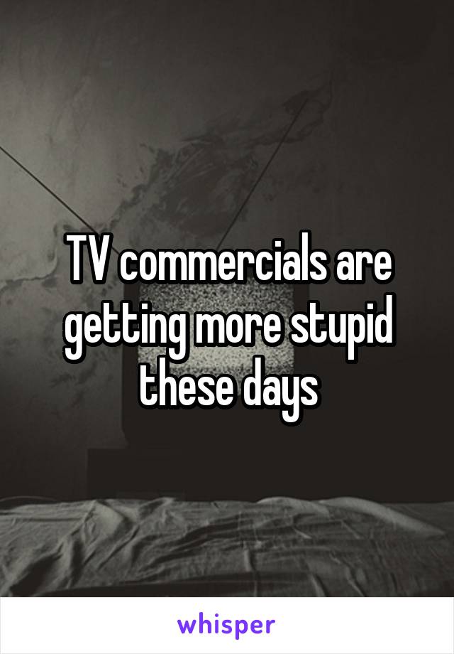 TV commercials are getting more stupid these days