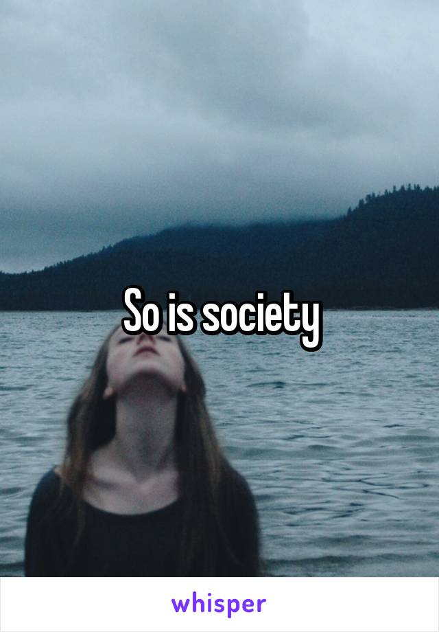 So is society