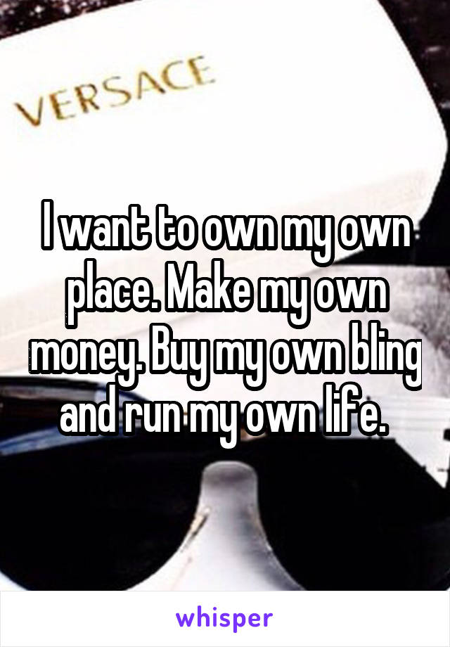 I want to own my own place. Make my own money. Buy my own bling and run my own life. 