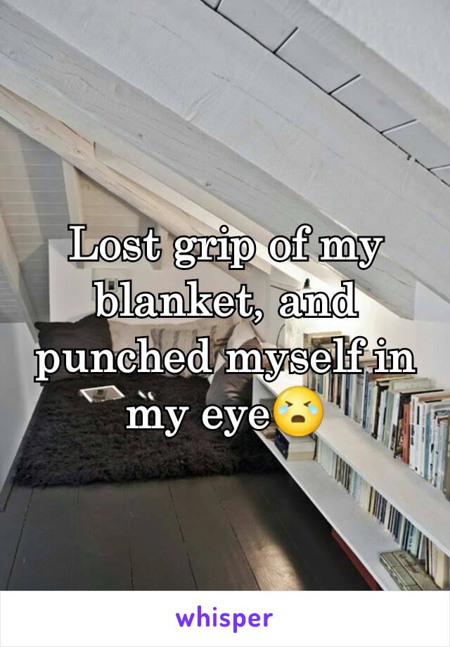 Lost grip of my blanket, and punched myself in my eye😭