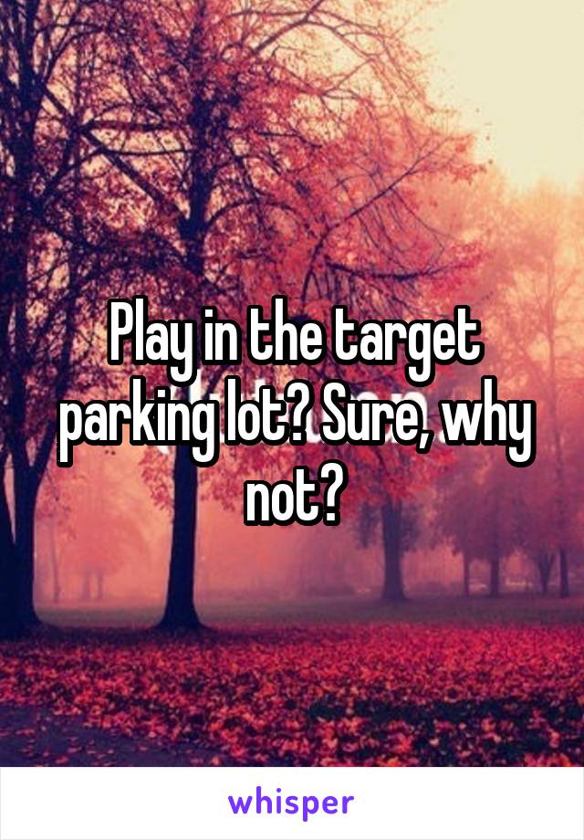 Play in the target parking lot? Sure, why not?