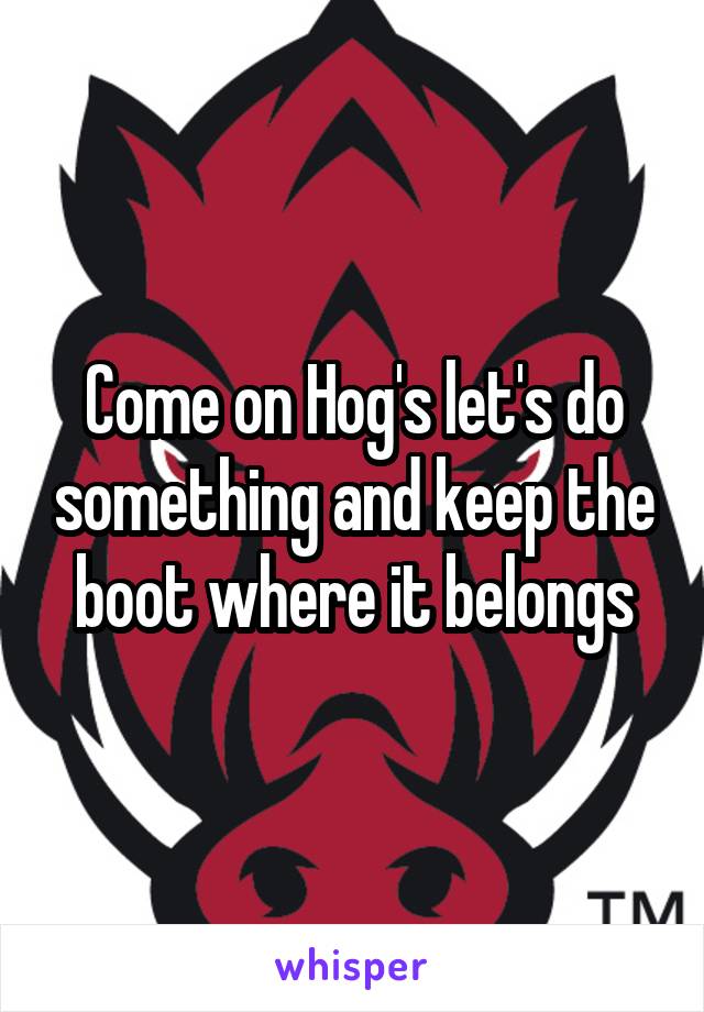 Come on Hog's let's do something and keep the boot where it belongs