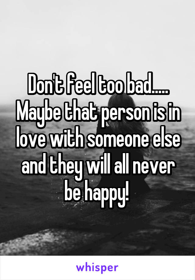 Don't feel too bad..... Maybe that person is in love with someone else and they will all never be happy! 